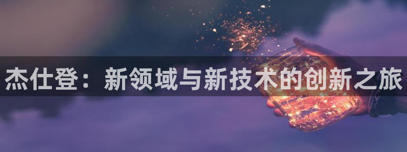 完美电竞注册方法：杰仕登：新领域与新技术的创新之旅