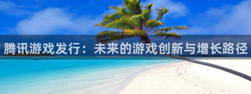 完美电竞注册方法是什么样的：腾讯游戏发行：未来的游戏创新与增长路径